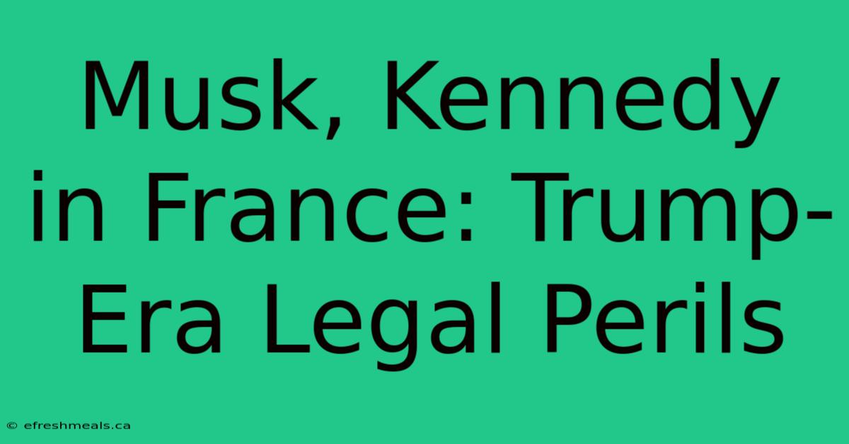 Musk, Kennedy In France: Trump-Era Legal Perils