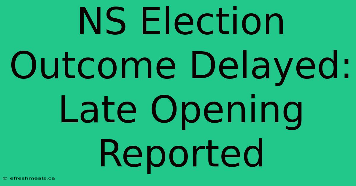 NS Election Outcome Delayed: Late Opening Reported