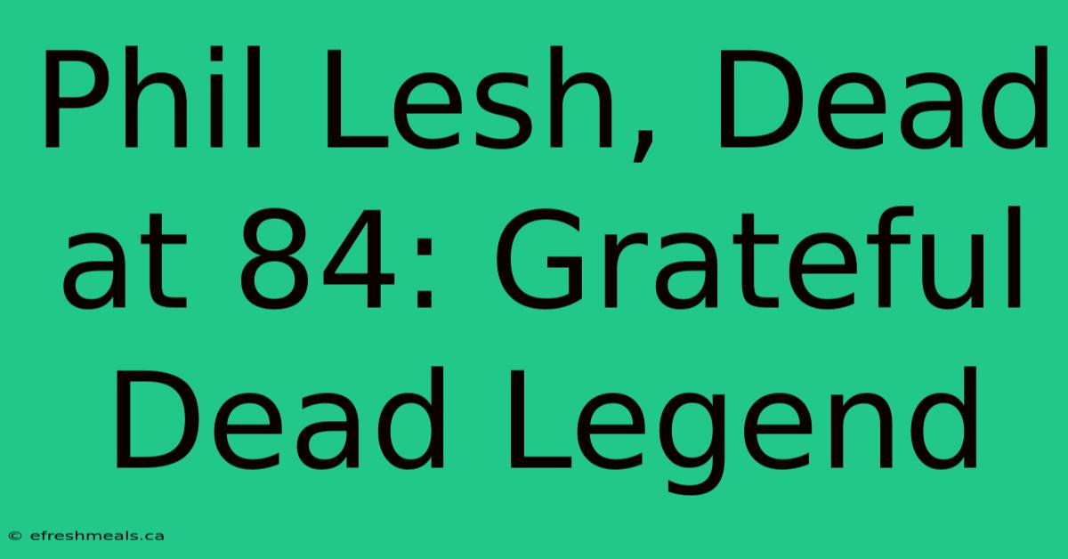 Phil Lesh, Dead At 84: Grateful Dead Legend