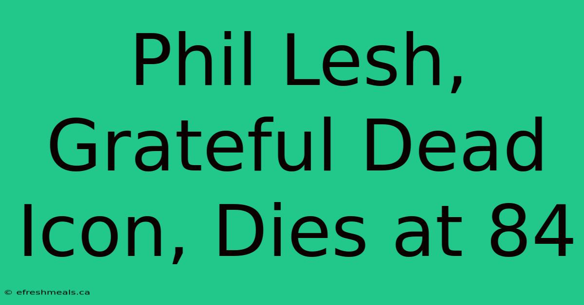 Phil Lesh, Grateful Dead Icon, Dies At 84