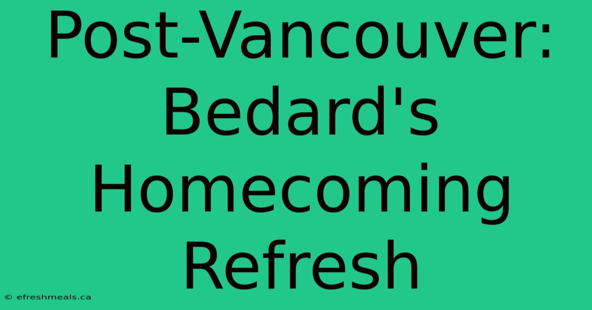 Post-Vancouver: Bedard's Homecoming Refresh