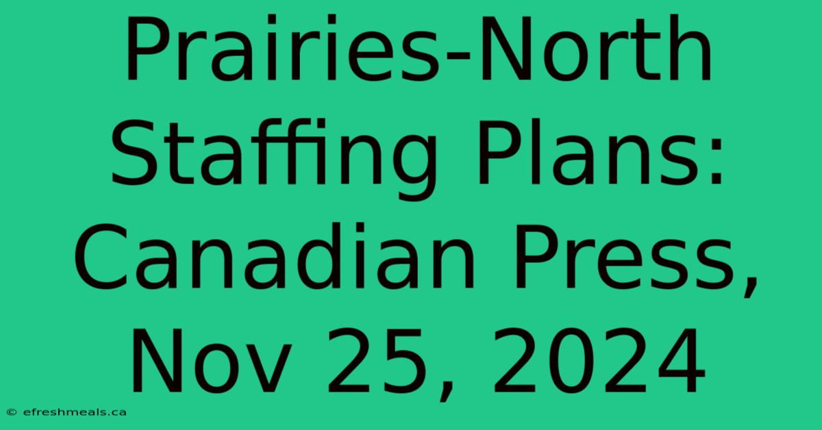 Prairies-North Staffing Plans: Canadian Press, Nov 25, 2024