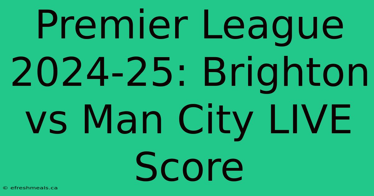 Premier League 2024-25: Brighton Vs Man City LIVE Score