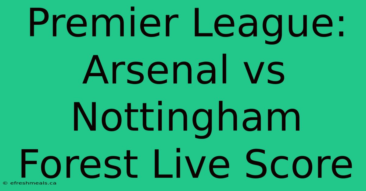 Premier League: Arsenal Vs Nottingham Forest Live Score