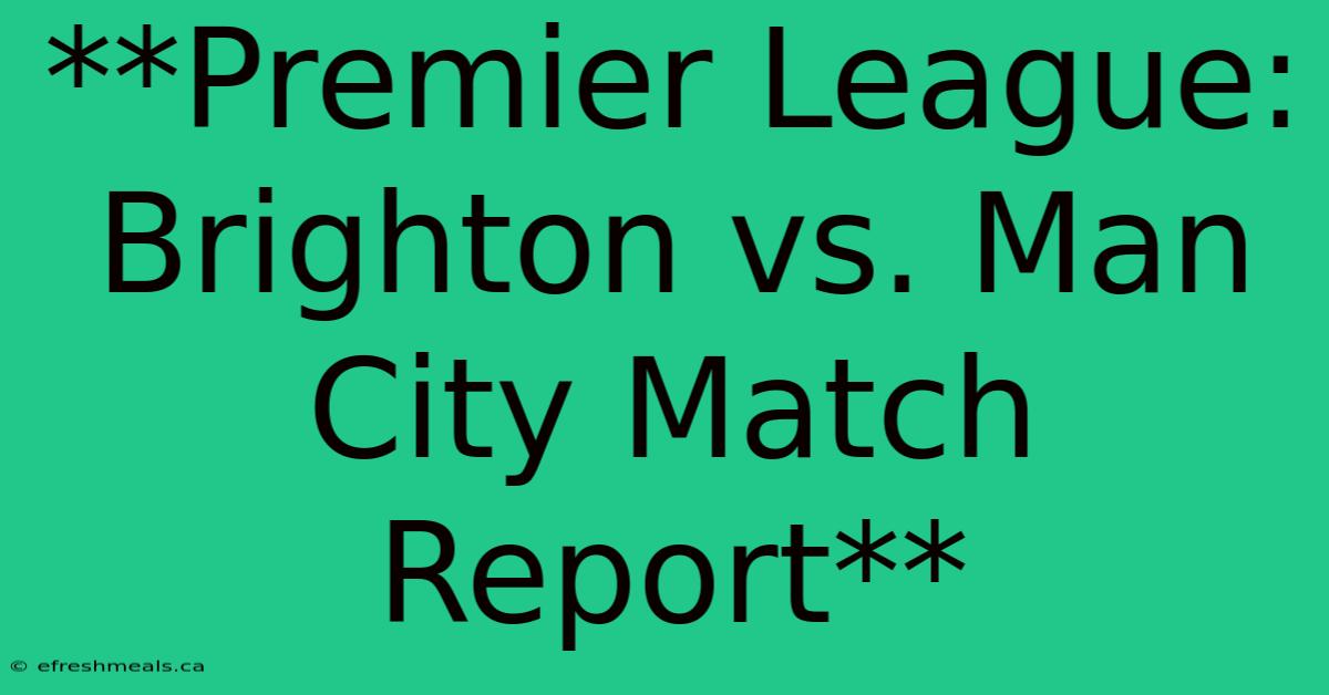 **Premier League: Brighton Vs. Man City Match Report**