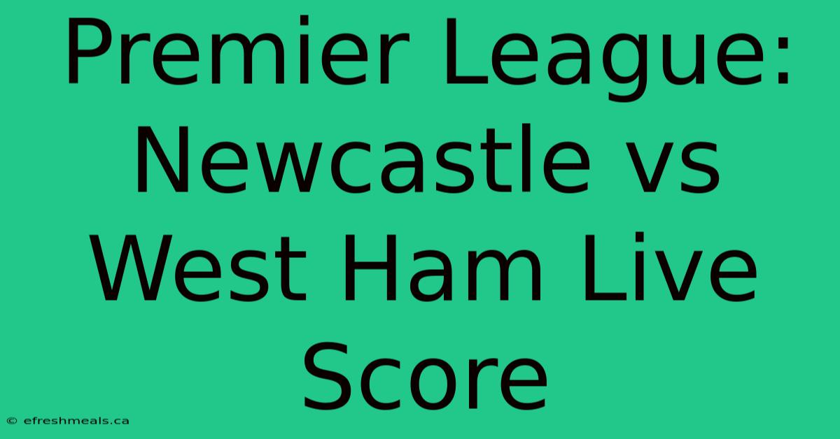 Premier League: Newcastle Vs West Ham Live Score