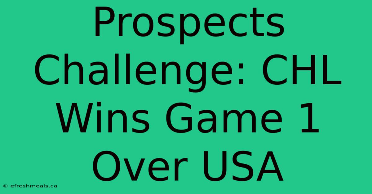 Prospects Challenge: CHL Wins Game 1 Over USA