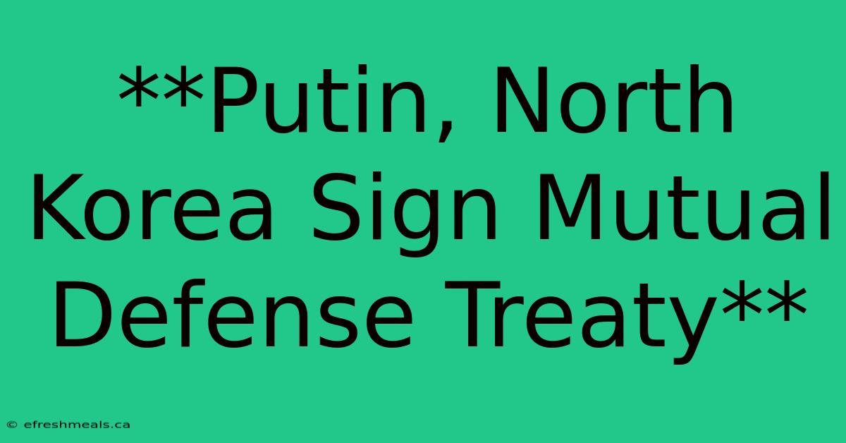 **Putin, North Korea Sign Mutual Defense Treaty**