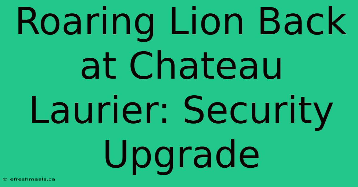 Roaring Lion Back At Chateau Laurier: Security Upgrade