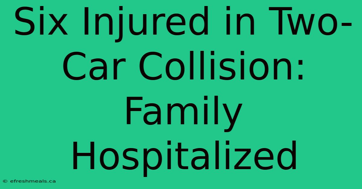 Six Injured In Two-Car Collision: Family Hospitalized