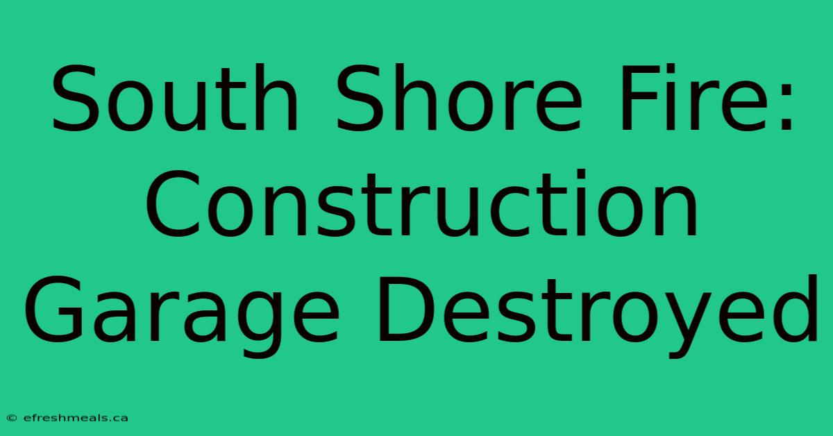 South Shore Fire: Construction Garage Destroyed