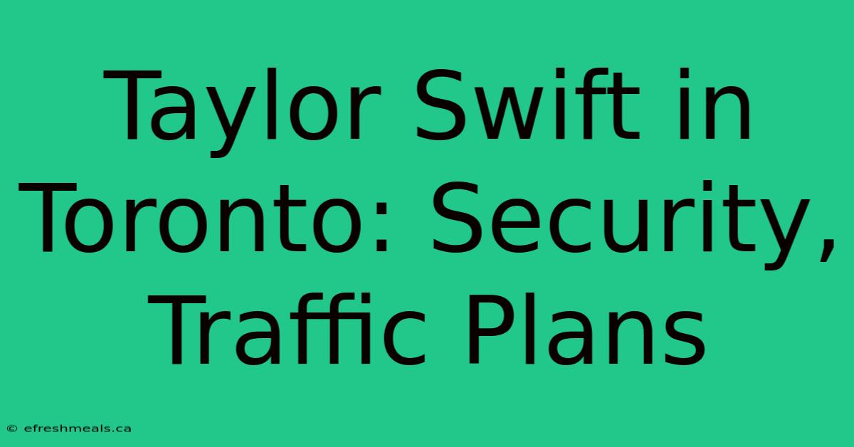 Taylor Swift In Toronto: Security, Traffic Plans