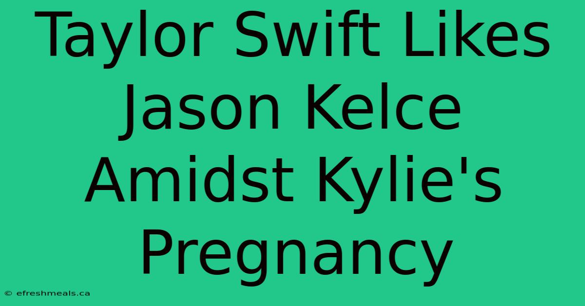 Taylor Swift Likes Jason Kelce Amidst Kylie's Pregnancy