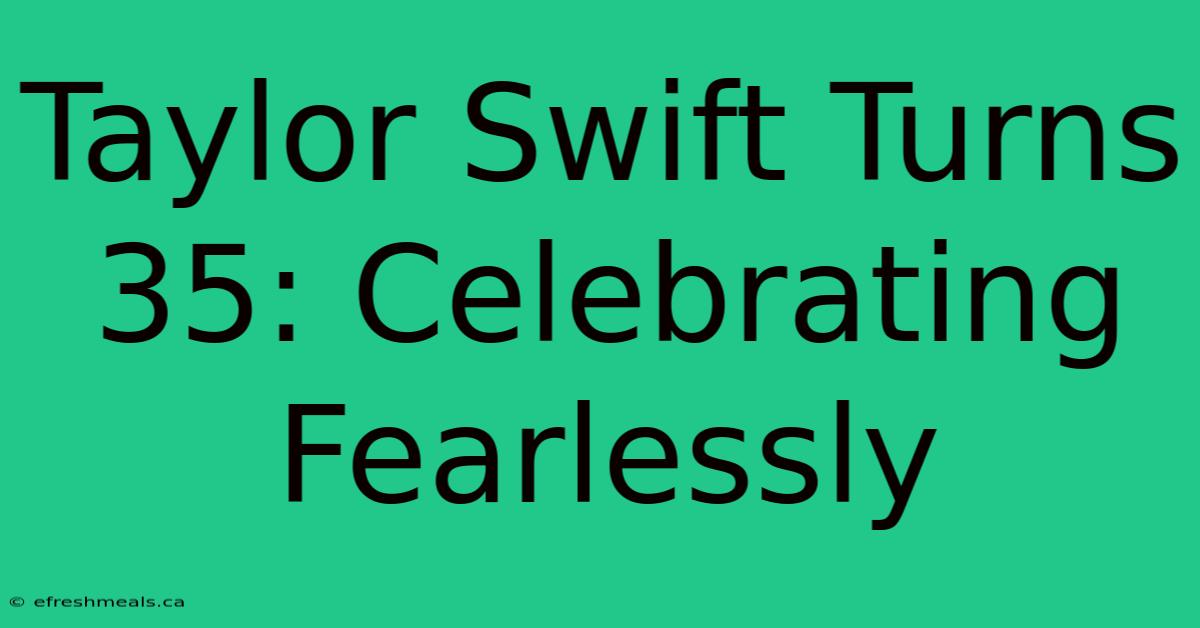 Taylor Swift Turns 35: Celebrating Fearlessly