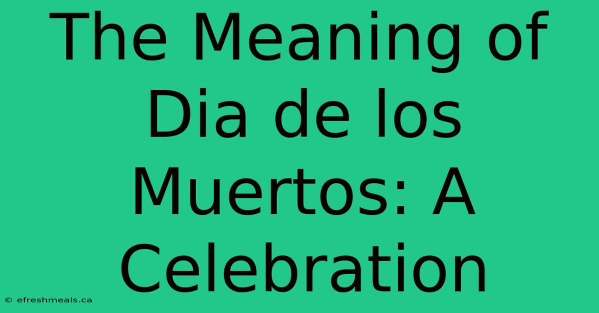 The Meaning Of Dia De Los Muertos: A Celebration 