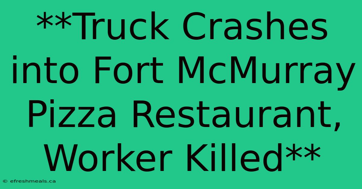 **Truck Crashes Into Fort McMurray Pizza Restaurant, Worker Killed**