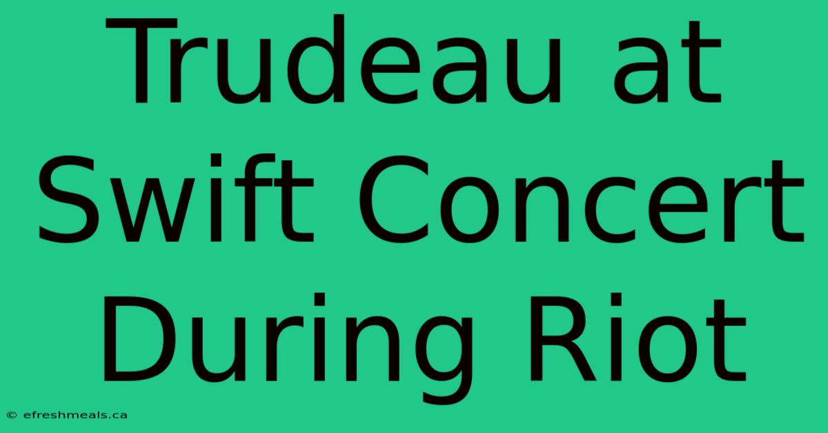 Trudeau At Swift Concert During Riot