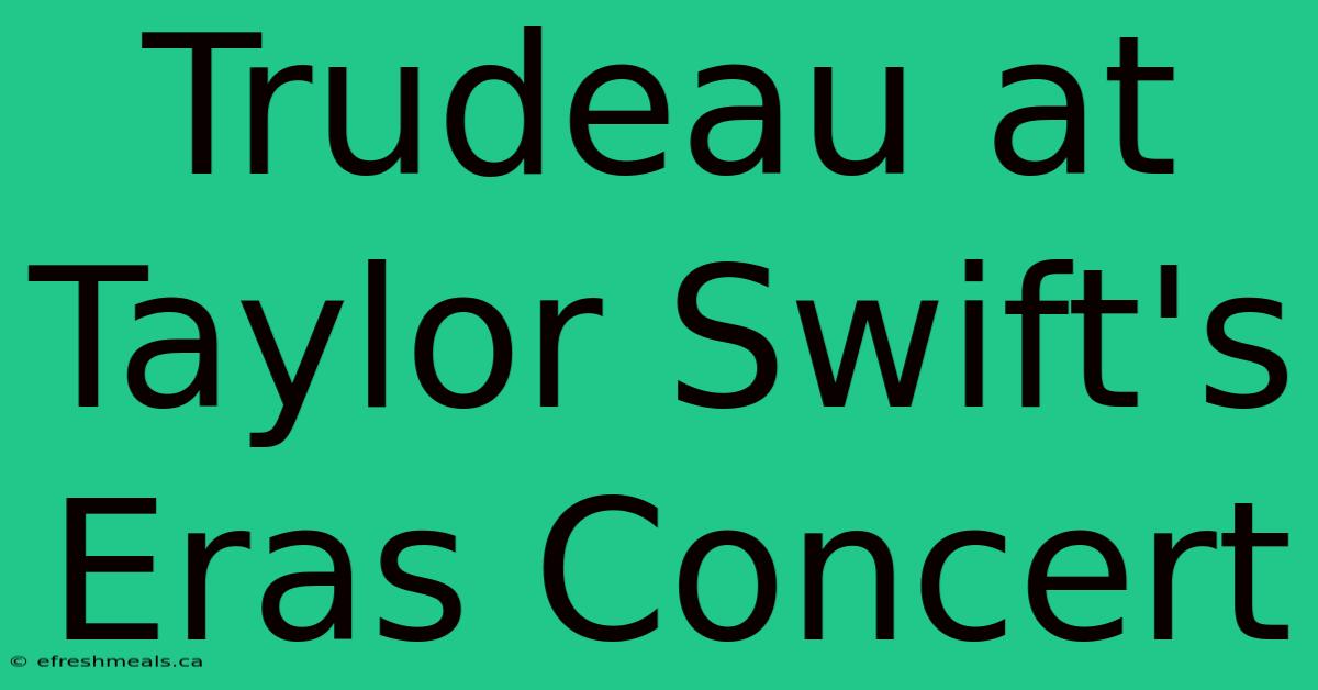 Trudeau At Taylor Swift's Eras Concert