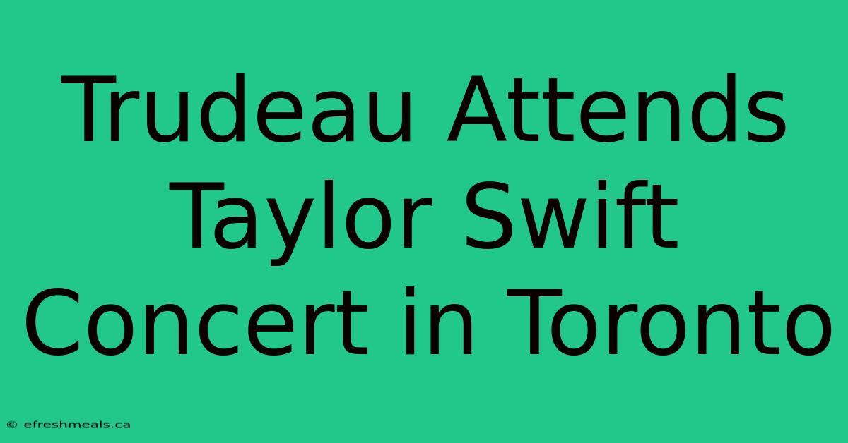 Trudeau Attends Taylor Swift Concert In Toronto