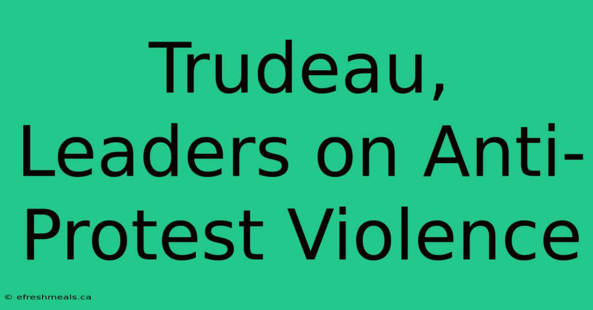 Trudeau, Leaders On Anti-Protest Violence