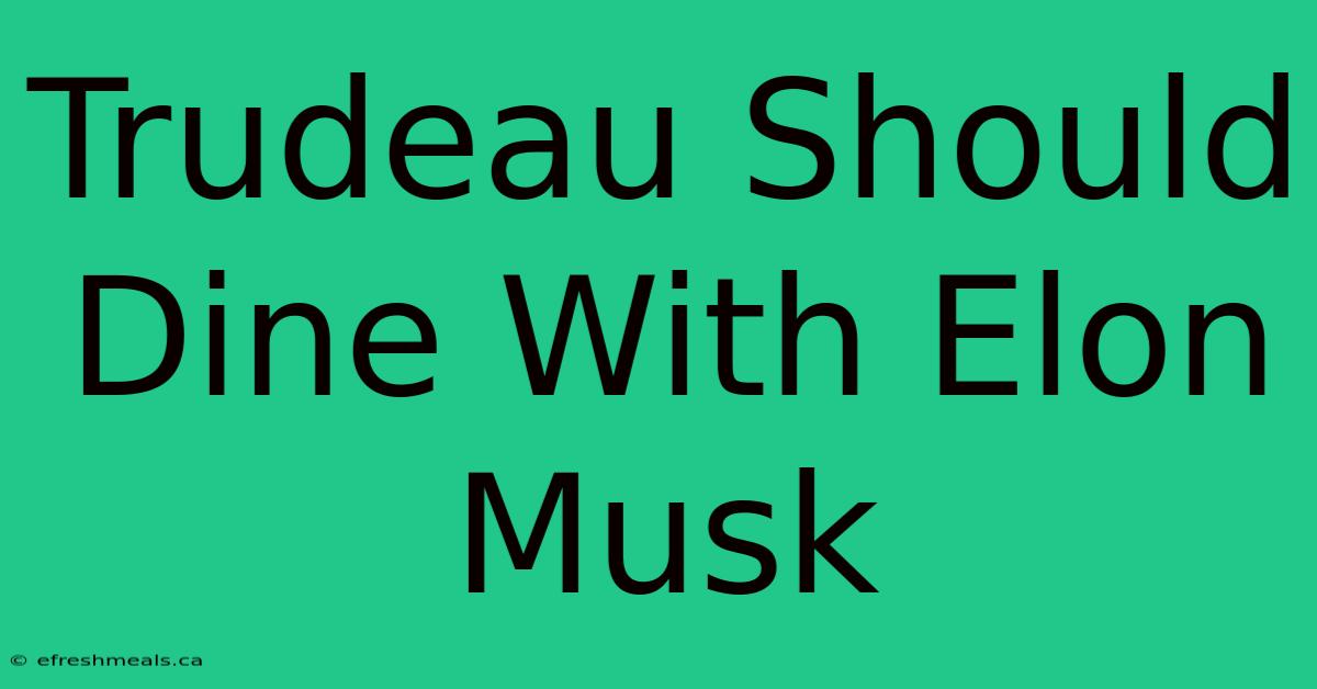 Trudeau Should Dine With Elon Musk