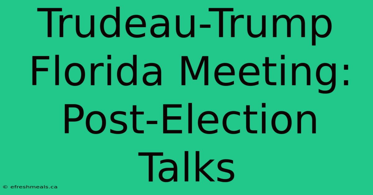 Trudeau-Trump Florida Meeting: Post-Election Talks