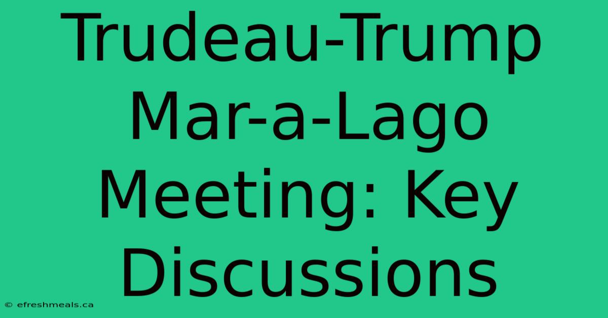 Trudeau-Trump Mar-a-Lago Meeting: Key Discussions