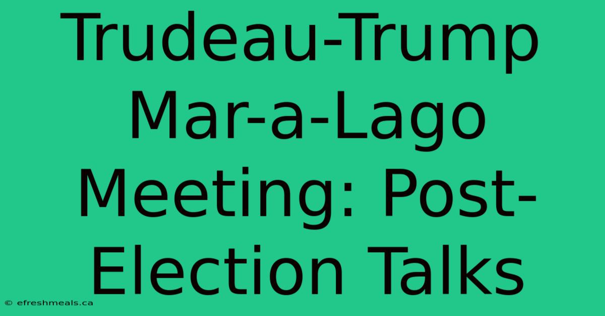 Trudeau-Trump Mar-a-Lago Meeting: Post-Election Talks