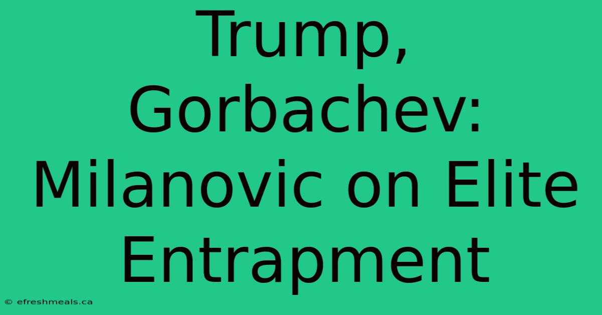 Trump, Gorbachev: Milanovic On Elite Entrapment