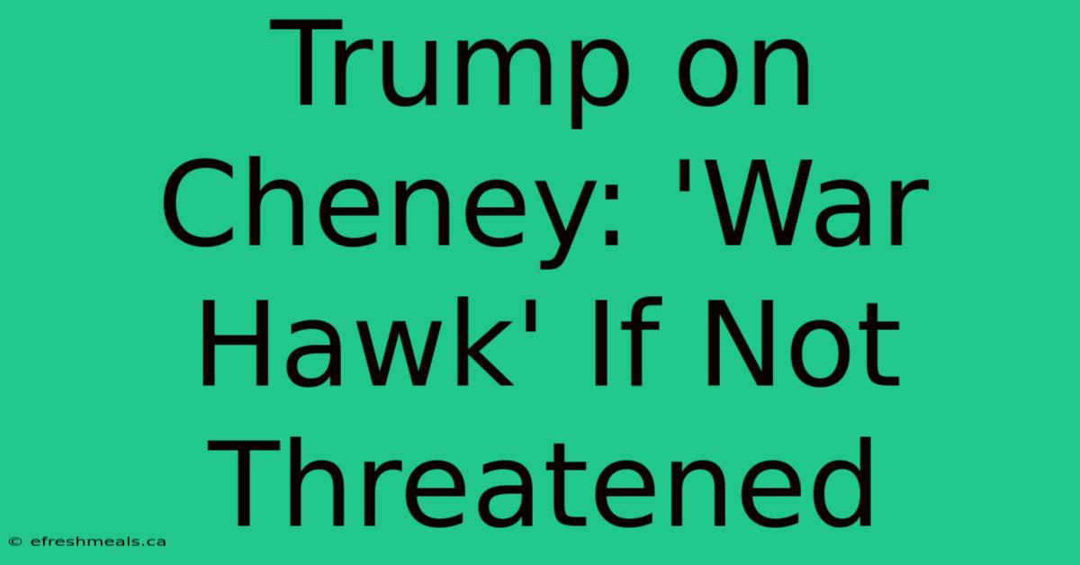 Trump On Cheney: 'War Hawk' If Not Threatened