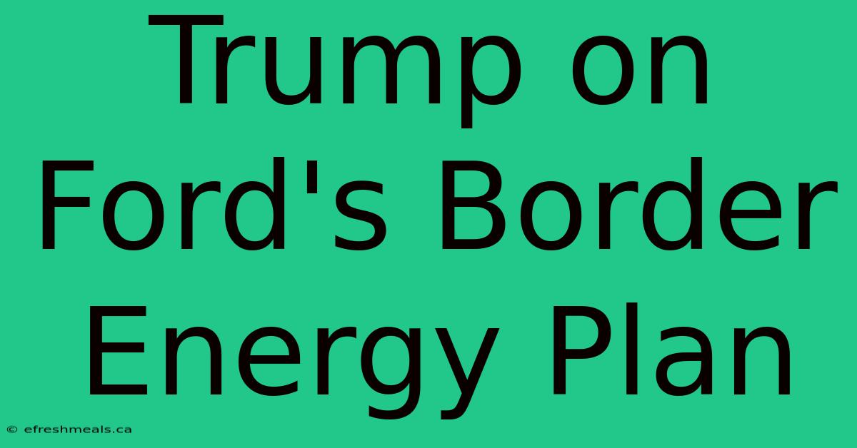 Trump On Ford's Border Energy Plan