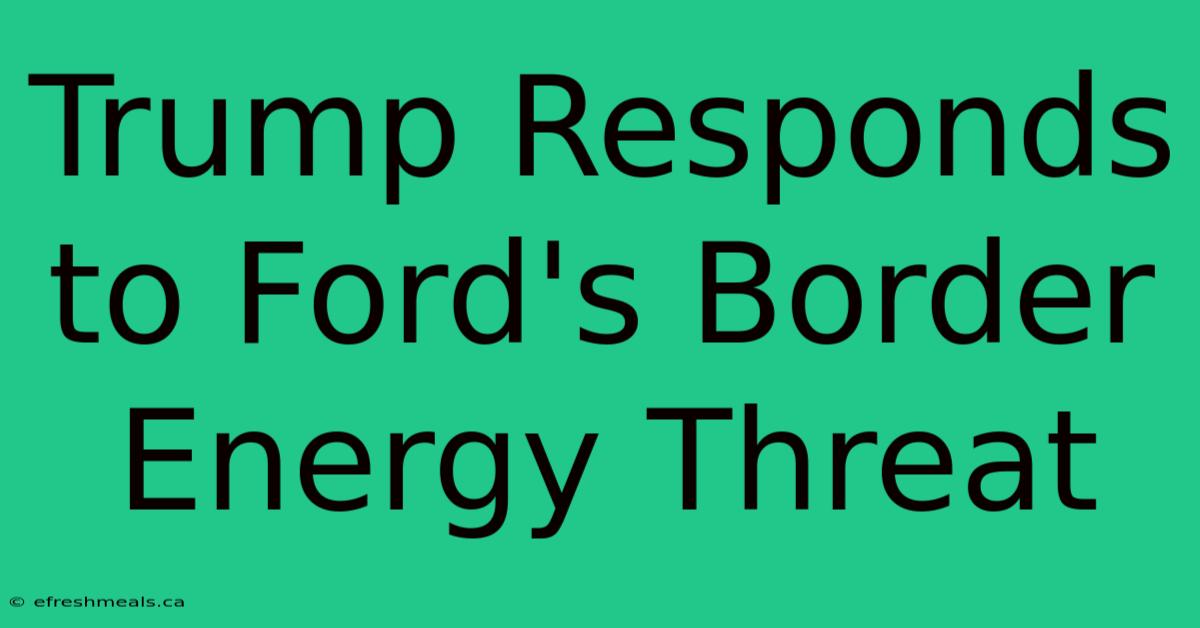 Trump Responds To Ford's Border Energy Threat