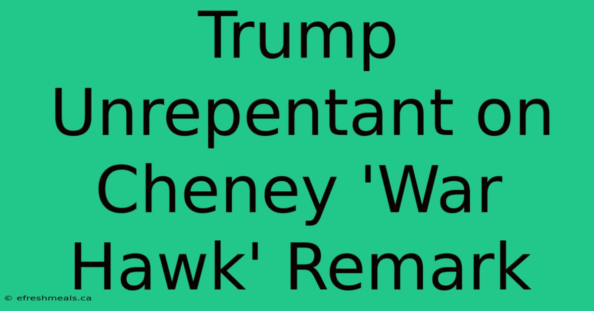 Trump Unrepentant On Cheney 'War Hawk' Remark 