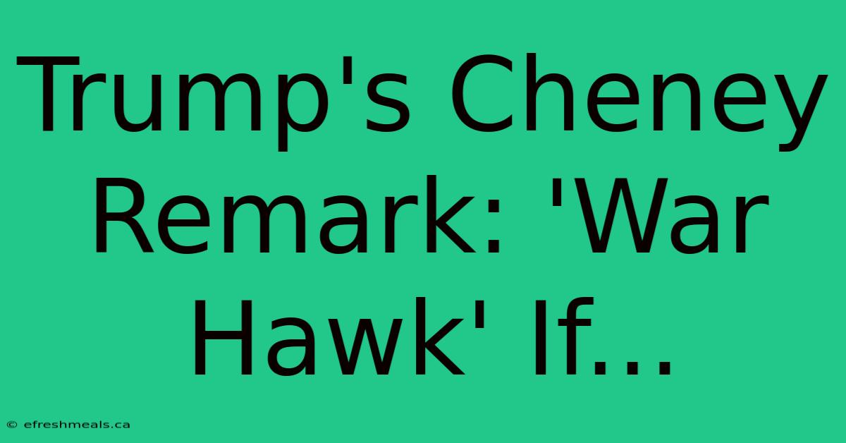 Trump's Cheney Remark: 'War Hawk' If...