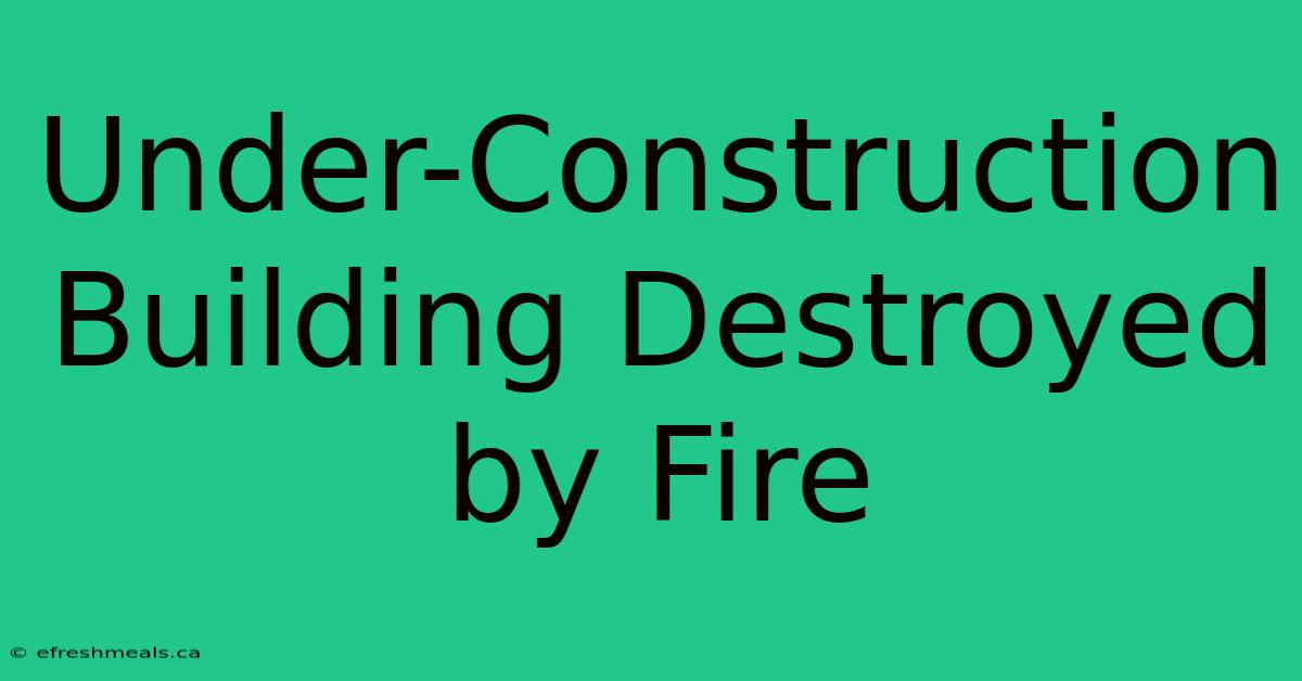 Under-Construction Building Destroyed By Fire