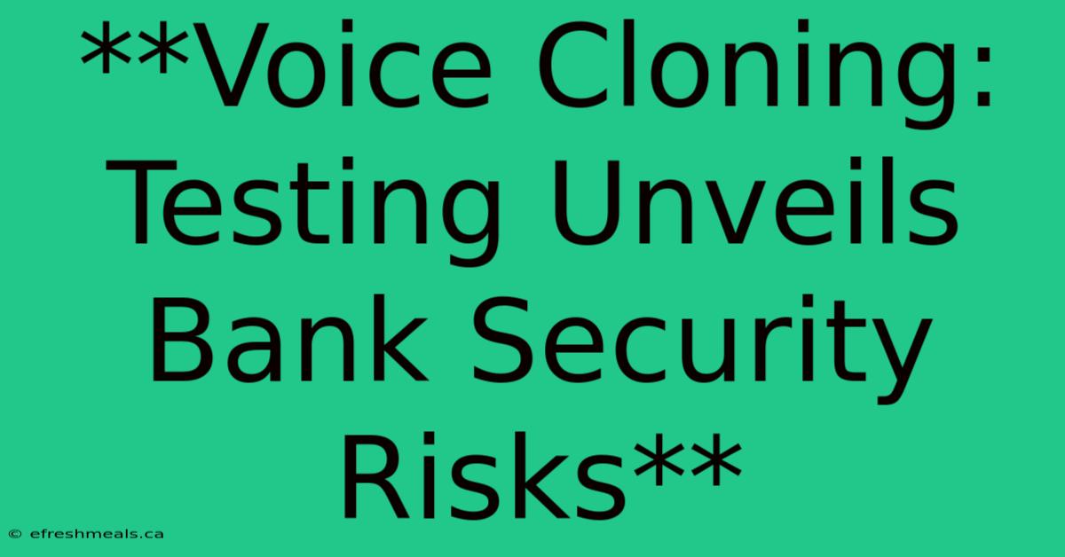 **Voice Cloning: Testing Unveils Bank Security Risks** 