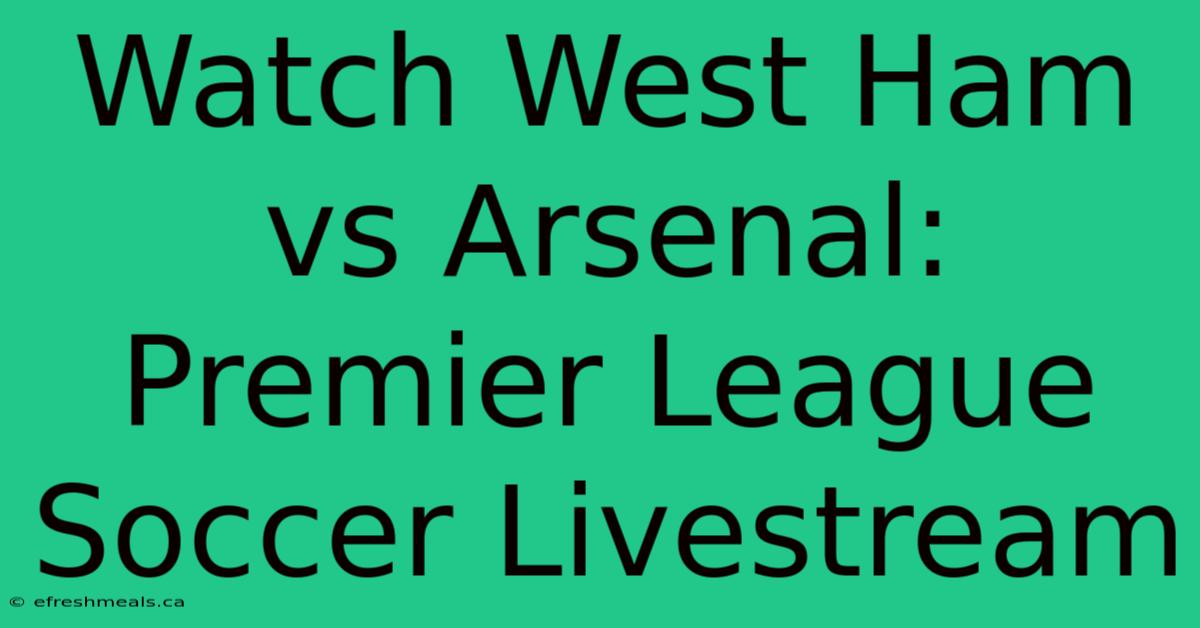 Watch West Ham Vs Arsenal: Premier League Soccer Livestream