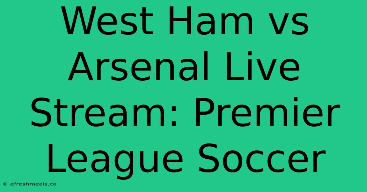 West Ham Vs Arsenal Live Stream: Premier League Soccer