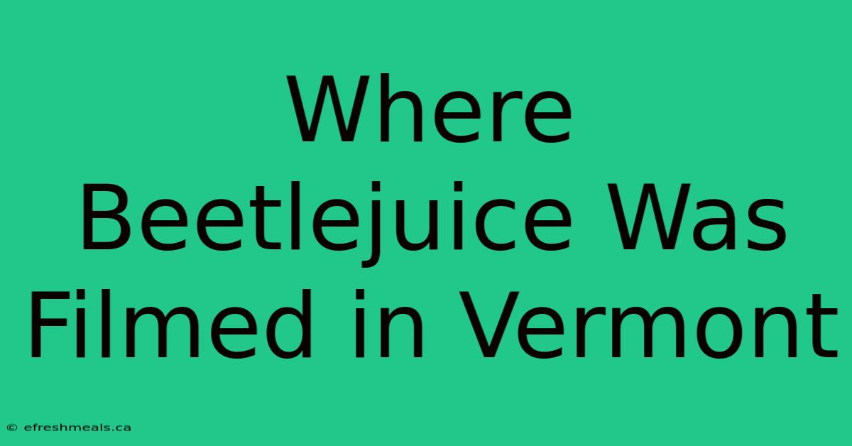 Where Beetlejuice Was Filmed In Vermont