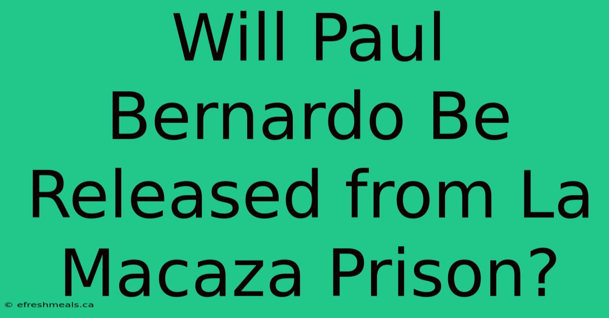 Will Paul Bernardo Be Released From La Macaza Prison?